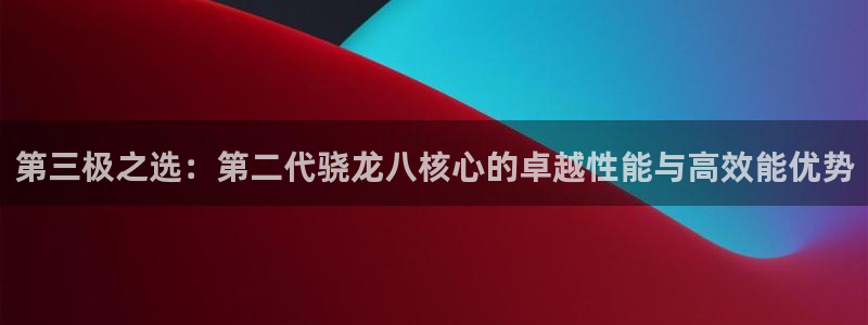 伟德国际1946平台注册入口：第三极之选：第二代骁龙八核心的卓越性能与高效能优势