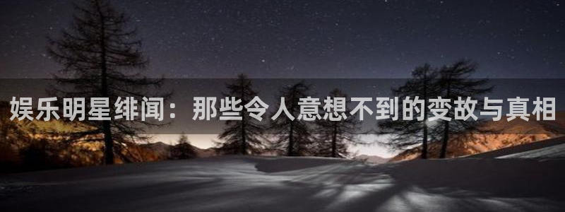 伟德国际1946体育：娱乐明星绯闻：那些令人意想不到的变故与真相