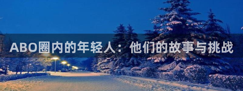 伟德国际19463平台登录注册：ABO圈内的年轻人：他们的故事与挑战