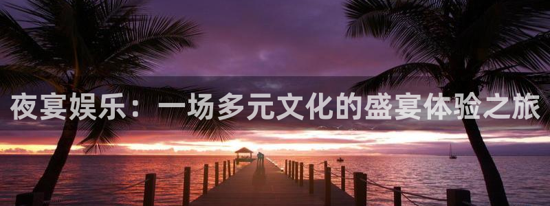 伟德国际19464注册：夜宴娱乐：一场多元文化的盛宴体验之旅