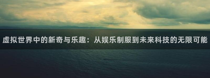 伟德国际1946体育官网入口登录：虚拟世界中的新奇与乐趣：从娱乐制服到未来科技的
