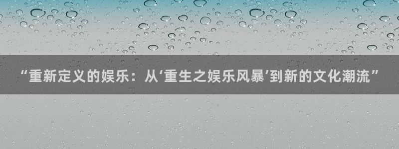 伟德国际1946登陆：“重新定义的娱乐：从‘重生之娱乐风暴’到新的文化潮流”