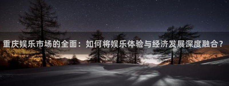 伟德国际1946体育注册平台：重庆娱乐市场的全面：如何将娱乐体验与经济发展深度融