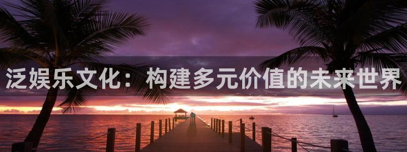 伟德国际19462体育：泛娱乐文化：构建多元价值的未来世界