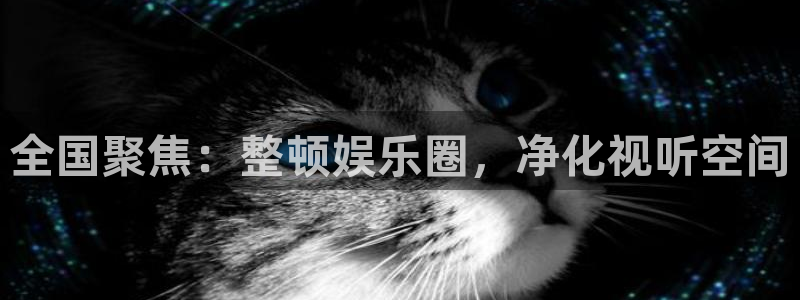 伟德国际1946体育平台注册：全国聚焦：整顿娱乐圈，净化视听空间
