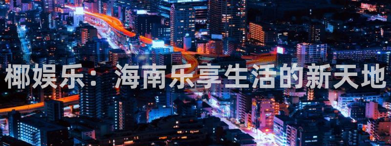 伟德国际1946体育平台注册：椰娱乐：海南乐享生活的新天地