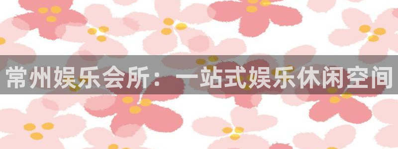 伟德国际19462代理注册：常州娱乐会所：一站式娱乐休闲空间