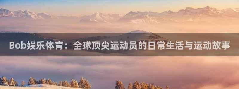 www.伟德国际1946体育.com：Bob娱乐体育：全球顶尖运动员的日常生活与