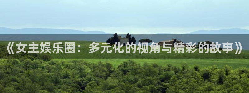 伟德国际1946代理注册官网入口：《女主娱乐圈：多元化的视角与精彩的故事》